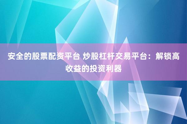 安全的股票配资平台 炒股杠杆交易平台：解锁高收益的投资利器