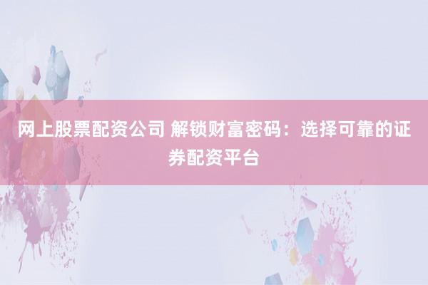 网上股票配资公司 解锁财富密码：选择可靠的证券配资平台