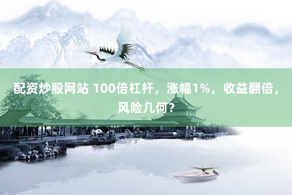 配资炒股网站 100倍杠杆，涨幅1%，收益翻倍，风险几何？