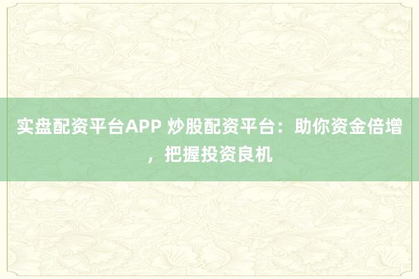 实盘配资平台APP 炒股配资平台：助你资金倍增，把握投资良机