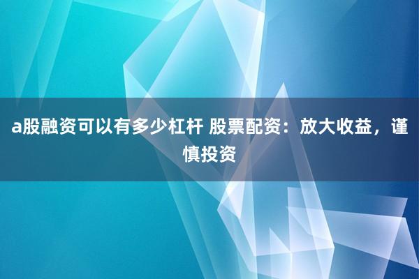 a股融资可以有多少杠杆 股票配资：放大收益，谨慎投资