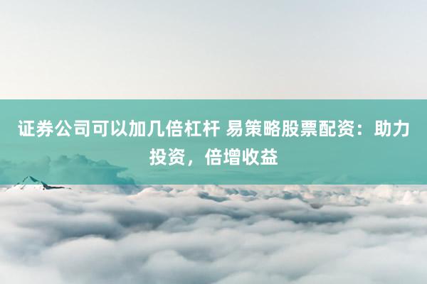 证券公司可以加几倍杠杆 易策略股票配资：助力投资，倍增收益