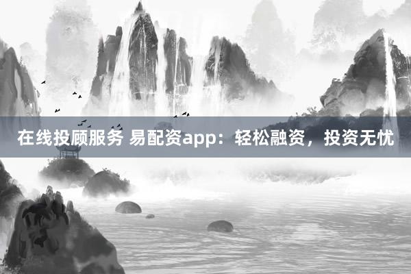 在线投顾服务 易配资app：轻松融资，投资无忧