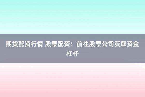 期货配资行情 股票配资：前往股票公司获取资金杠杆