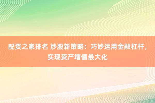 配资之家排名 炒股新策略：巧妙运用金融杠杆，实现资产增值最大化