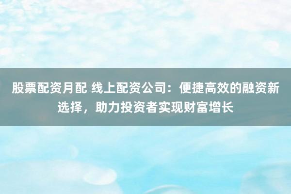 股票配资月配 线上配资公司：便捷高效的融资新选择，助力投资者实现财富增长