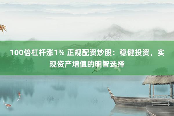 100倍杠杆涨1% 正规配资炒股：稳健投资，实现资产增值的明智选择