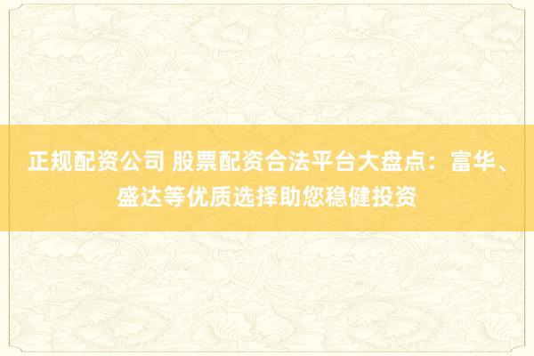正规配资公司 股票配资合法平台大盘点：富华、盛达等优质选择助您稳健投资