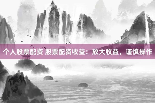 个人股票配资 股票配资收益：放大收益，谨慎操作