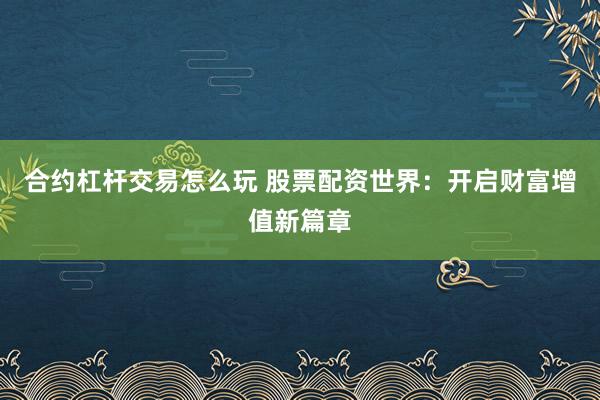 合约杠杆交易怎么玩 股票配资世界：开启财富增值新篇章