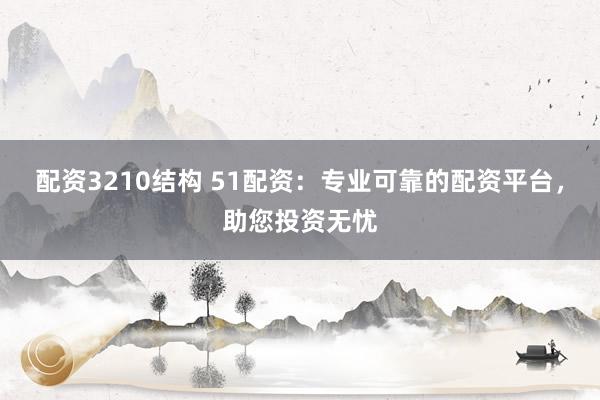 配资3210结构 51配资：专业可靠的配资平台，助您投资无忧