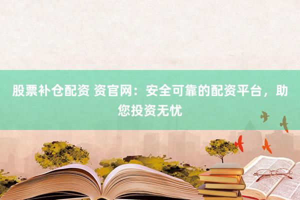 股票补仓配资 资官网：安全可靠的配资平台，助您投资无忧