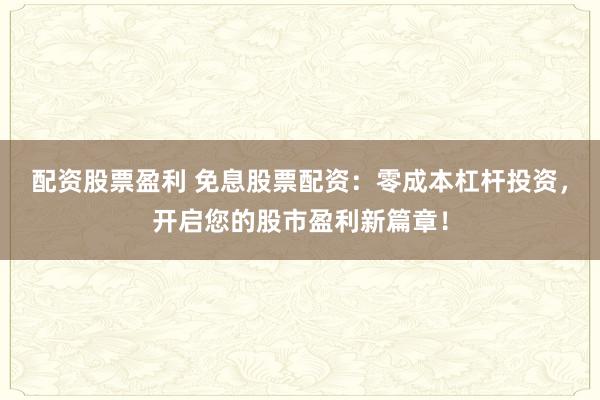配资股票盈利 免息股票配资：零成本杠杆投资，开启您的股市盈利新篇章！