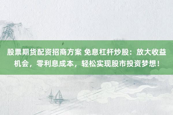 股票期货配资招商方案 免息杠杆炒股：放大收益机会，零利息成本，轻松实现股市投资梦想！