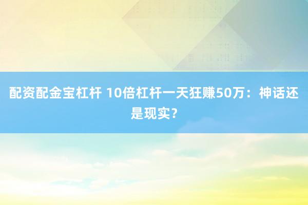 配资配金宝杠杆 10倍杠杆一天狂赚50万：神话还是现实？