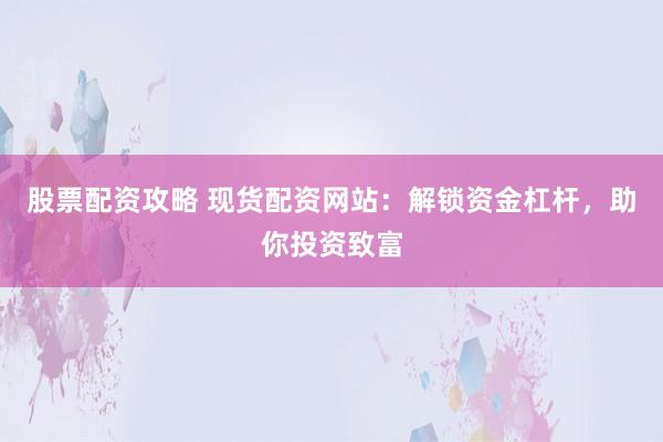 股票配资攻略 现货配资网站：解锁资金杠杆，助你投资致富