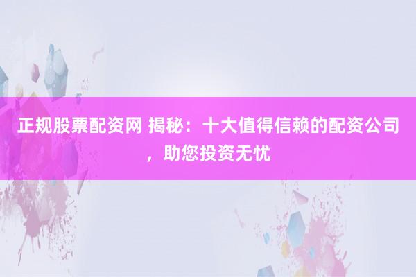 正规股票配资网 揭秘：十大值得信赖的配资公司，助您投资无忧