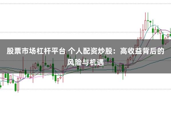 股票市场杠杆平台 个人配资炒股：高收益背后的风险与机遇