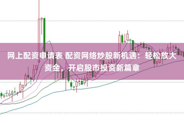 网上配资申请表 配资网络炒股新机遇：轻松放大资金，开启股市投资新篇章