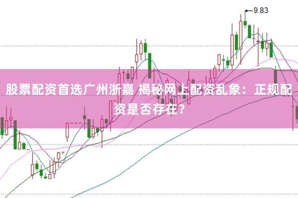 股票配资首选广州浙嘉 揭秘网上配资乱象：正规配资是否存在？