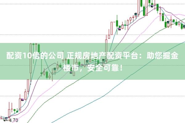 配资10倍的公司 正规房地产配资平台：助您掘金楼市，安全可靠！