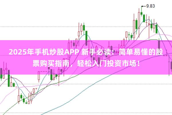 2025年手机炒股APP 新手必读：简单易懂的股票购买指南，轻松入门投资市场！