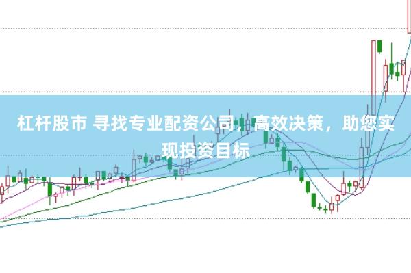 杠杆股市 寻找专业配资公司，高效决策，助您实现投资目标