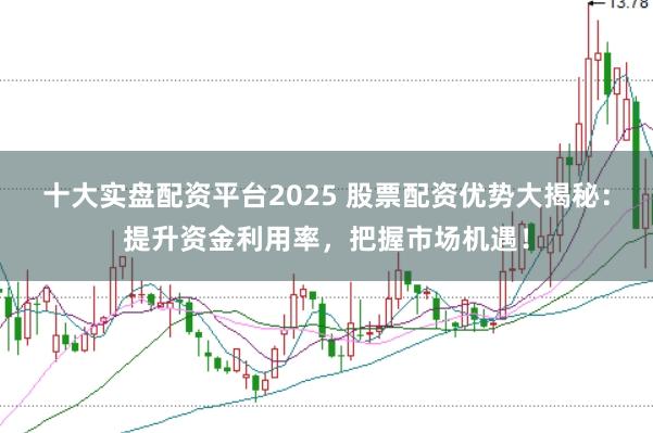 十大实盘配资平台2025 股票配资优势大揭秘：提升资金利用率，把握市场机遇！