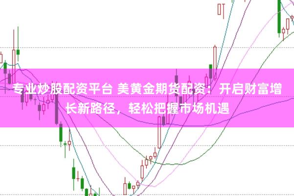 专业炒股配资平台 美黄金期货配资：开启财富增长新路径，轻松把握市场机遇