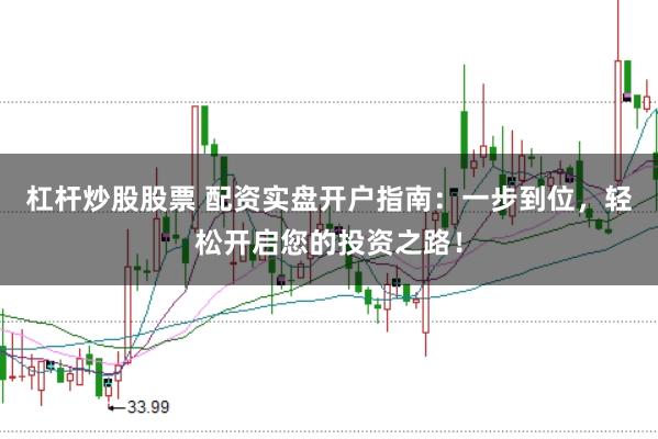 杠杆炒股股票 配资实盘开户指南：一步到位，轻松开启您的投资之路！