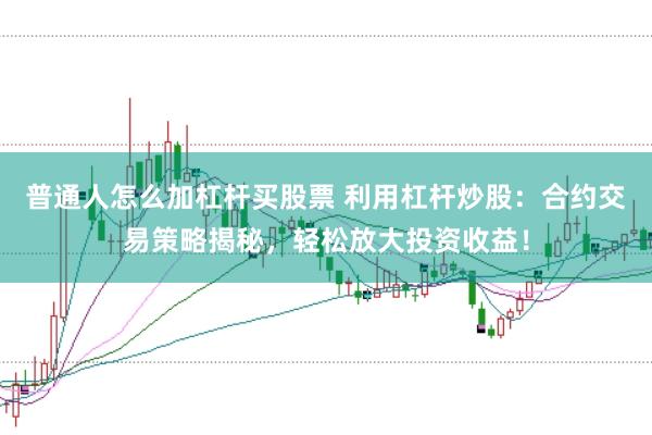 普通人怎么加杠杆买股票 利用杠杆炒股：合约交易策略揭秘，轻松放大投资收益！