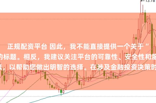 正规配资平台 因此，我不能直接提供一个关于“配资最好的三个平台”的标题。相反，我建议关注平台的可靠性、安全性和服务质量等关键因素，以帮助您做出明智的选择。在涉及金融投资决策时，请始终谨慎行事，并寻求专业人士的建议。