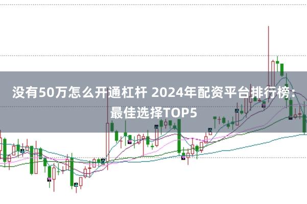 没有50万怎么开通杠杆 2024年配资平台排行榜：最佳选择TOP5