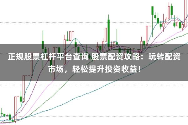 正规股票杠杆平台查询 股票配资攻略：玩转配资市场，轻松提升投资收益！