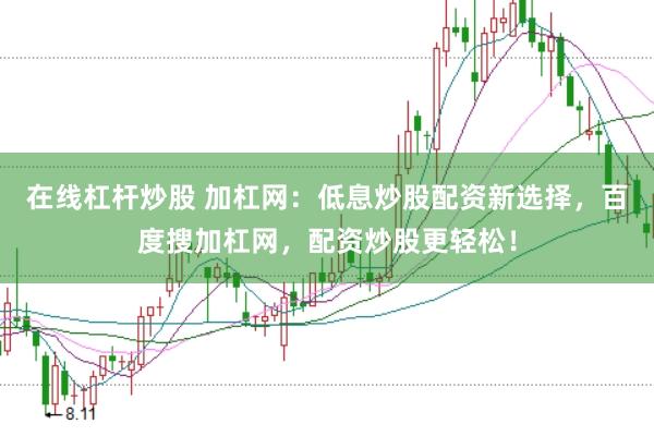 在线杠杆炒股 加杠网：低息炒股配资新选择，百度搜加杠网，配资炒股更轻松！