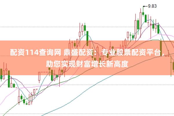 配资114查询网 鼎盛配资：专业股票配资平台，助您实现财富增长新高度