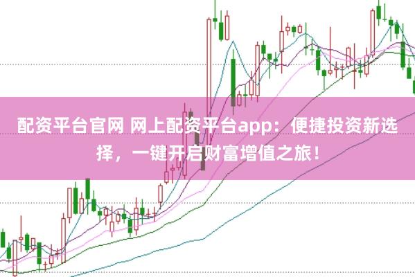 配资平台官网 网上配资平台app：便捷投资新选择，一键开启财富增值之旅！