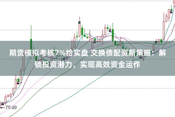 期货模拟考核7%给实盘 交换债配资新策略：解锁投资潜力，实现高效资金运作