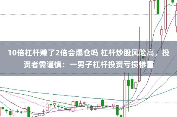 10倍杠杆赚了2倍会爆仓吗 杠杆炒股风险高，投资者需谨慎：一男子杠杆投资亏损惨重