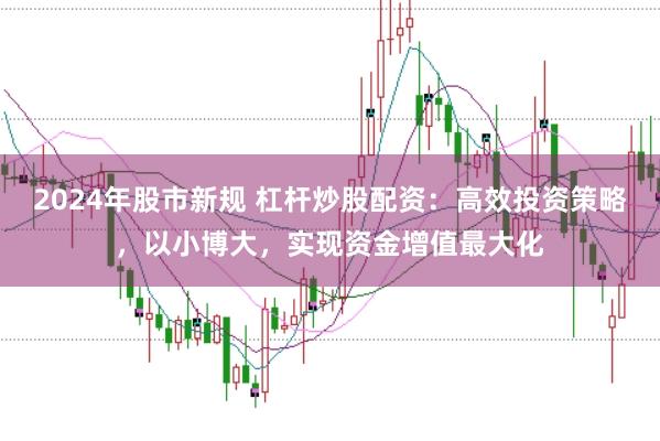 2024年股市新规 杠杆炒股配资：高效投资策略，以小博大，实现资金增值最大化