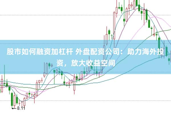 股市如何融资加杠杆 外盘配资公司：助力海外投资，放大收益空间