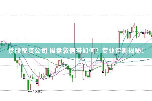 炒股配资公司 操盘袋信誉如何？专业评测揭秘！
