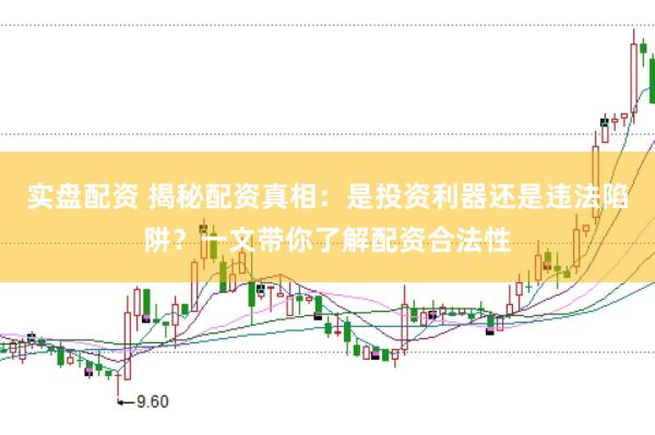 实盘配资 揭秘配资真相：是投资利器还是违法陷阱？一文带你了解配资合法性