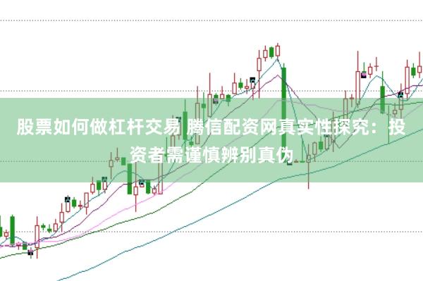 股票如何做杠杆交易 腾信配资网真实性探究：投资者需谨慎辨别真伪
