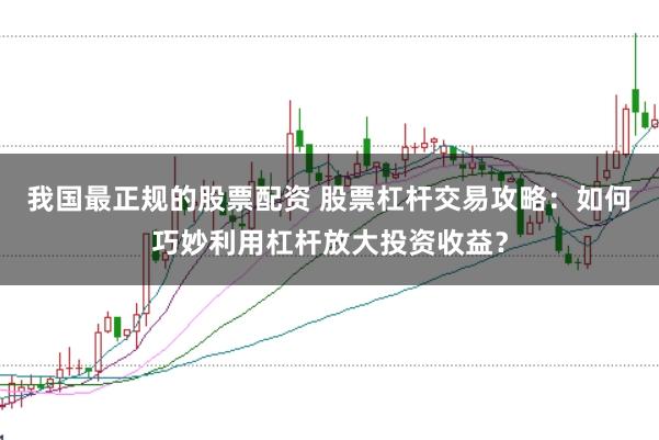 我国最正规的股票配资 股票杠杆交易攻略：如何巧妙利用杠杆放大投资收益？