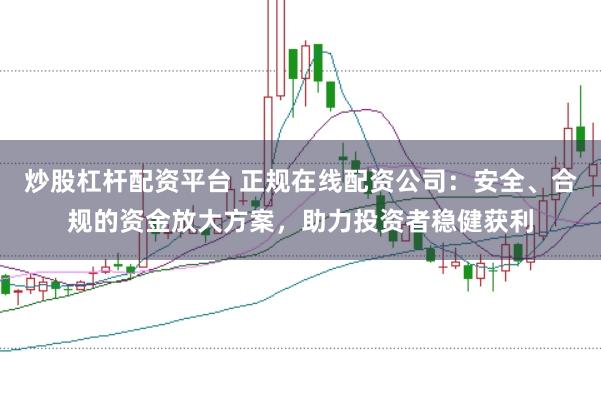 炒股杠杆配资平台 正规在线配资公司：安全、合规的资金放大方案，助力投资者稳健获利