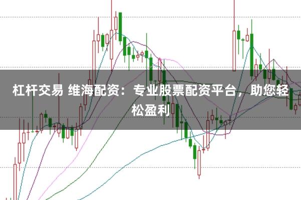 杠杆交易 维海配资：专业股票配资平台，助您轻松盈利