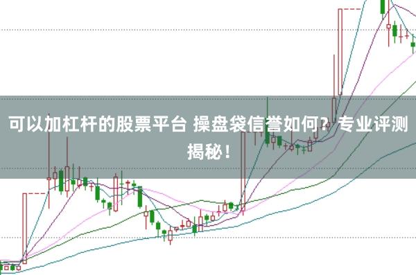 可以加杠杆的股票平台 操盘袋信誉如何？专业评测揭秘！