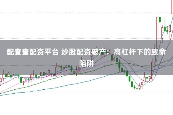 配查查配资平台 炒股配资破产：高杠杆下的致命陷阱