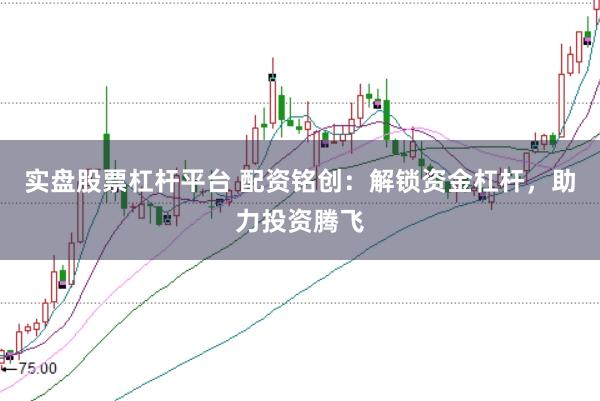实盘股票杠杆平台 配资铭创：解锁资金杠杆，助力投资腾飞